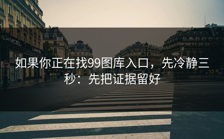如果你正在找99图库入口，先冷静三秒：先把证据留好