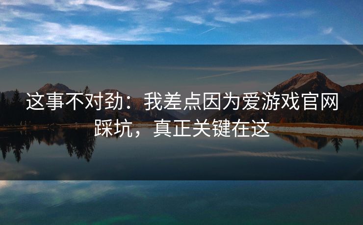 这事不对劲：我差点因为爱游戏官网踩坑，真正关键在这