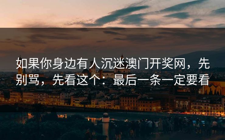 如果你身边有人沉迷澳门开奖网，先别骂，先看这个：最后一条一定要看
