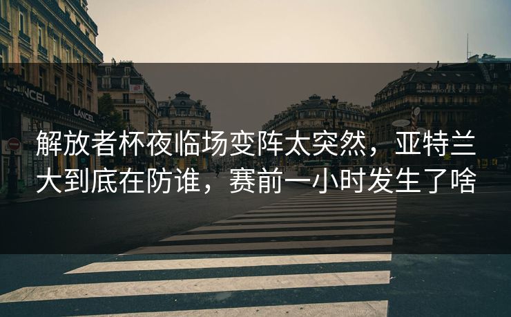 解放者杯夜临场变阵太突然,亚特兰大到底在防谁,赛前一小时发生了啥 解放者杯夜临场变阵太突然,亚特兰大到底在防谁,赛前一小时发生了啥