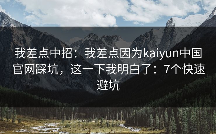 我差点中招:我差点因为kaiyun中国官网踩坑,这一下我明白了:7个快速避坑 我差点中招:我差点因为kaiyun中国官网踩坑,这一下我明白了:7个快速避坑