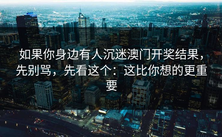 如果你身边有人沉迷澳门开奖结果,先别骂,先看这个:这比你想的更重要 如果你身边有人沉迷澳门开奖结果,先别骂,先看这个:这比你想的更重要