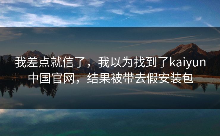 我差点就信了,我以为找到了kaiyun中国官网,结果被带去假安装包 我差点就信了,我以为找到了kaiyun中国官网,结果被带去假安装包