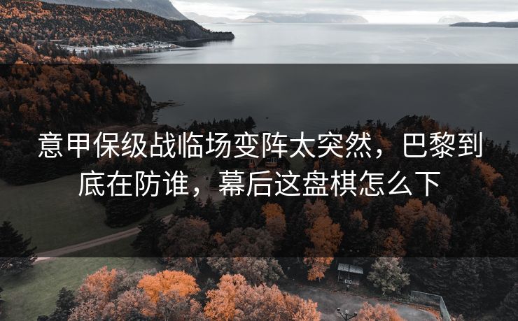意甲保级战临场变阵太突然,巴黎到底在防谁,幕后这盘棋怎么下 意甲保级战临场变阵太突然,巴黎到底在防谁,幕后这盘棋怎么下