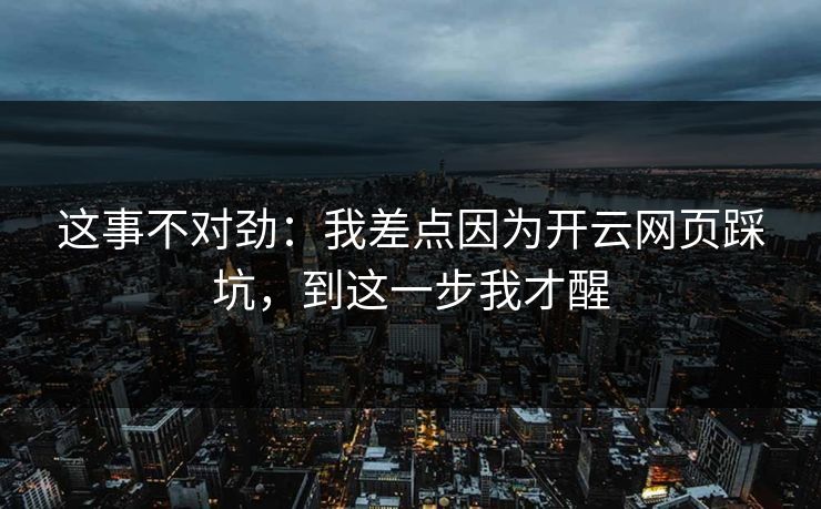 这事不对劲:我差点因为开云网页踩坑,到这一步我才醒 这事不对劲:我差点因为开云网页踩坑,到这一步我才醒