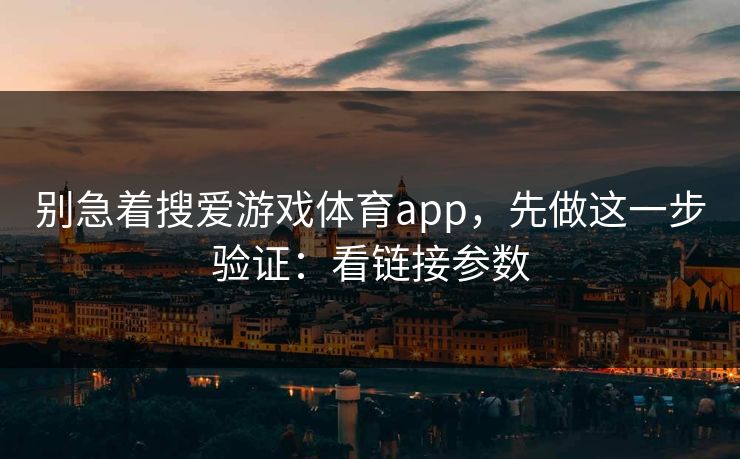别急着搜爱游戏体育app,先做这一步验证:看链接参数 别急着搜爱游戏体育app,先做这一步验证:看链接参数
