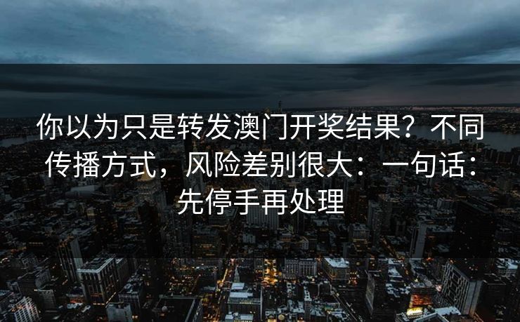 你以为只是转发澳门开奖结果?不同传播方式,风险差别很大:一句话:先停手再处理 你以为只是转发澳门开奖结果?不同传播方式,风险差别很大:一句话:先停手再处理