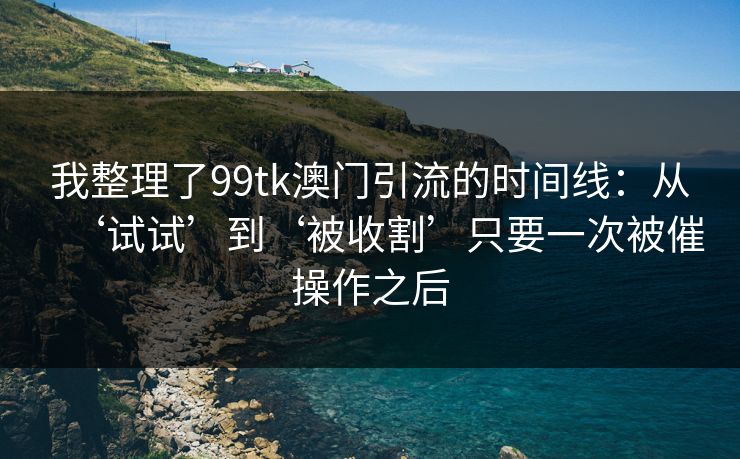 我整理了99tk澳门引流的时间线:从‘试试’到‘被收割’只要一次被催操作之后 我整理了99tk澳门引流的时间线:从‘试试’到‘被收割’只要一次被催操作之后