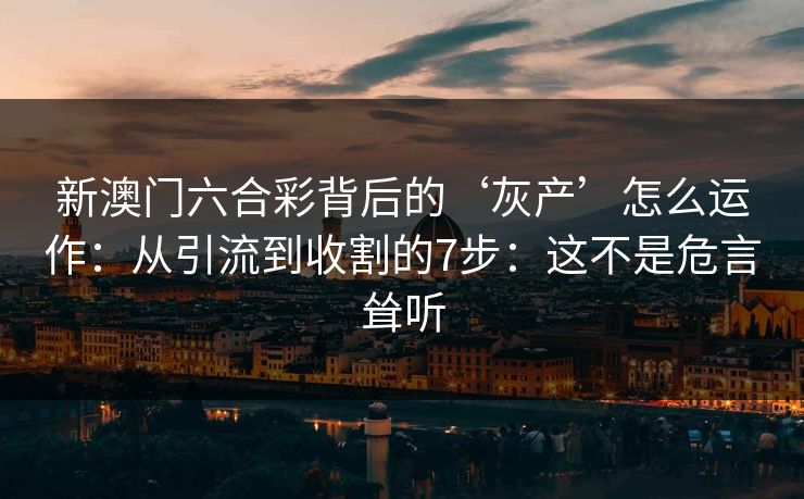 新澳门六合彩背后的‘灰产’怎么运作:从引流到收割的7步:这不是危言耸听 新澳门六合彩背后的‘灰产’怎么运作:从引流到收割的7步:这不是危言耸听
