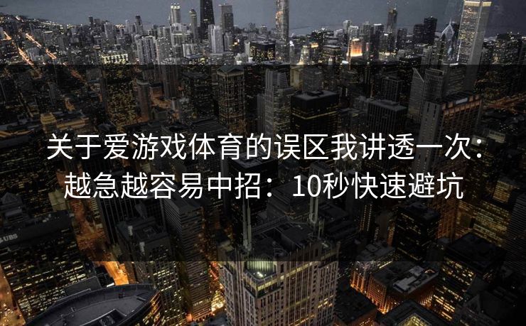 关于爱游戏体育的误区我讲透一次:越急越容易中招:10秒快速避坑 关于爱游戏体育的误区我讲透一次:越急越容易中招:10秒快速避坑