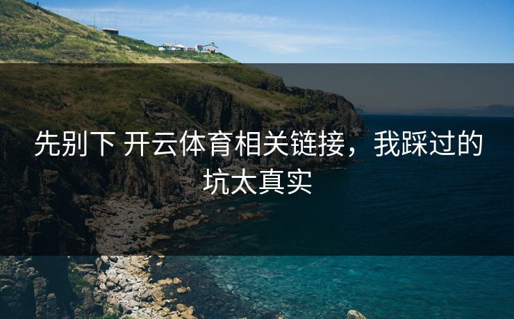先别下 开云体育相关链接,我踩过的坑太真实 先别下 开云体育相关链接,我踩过的坑太真实