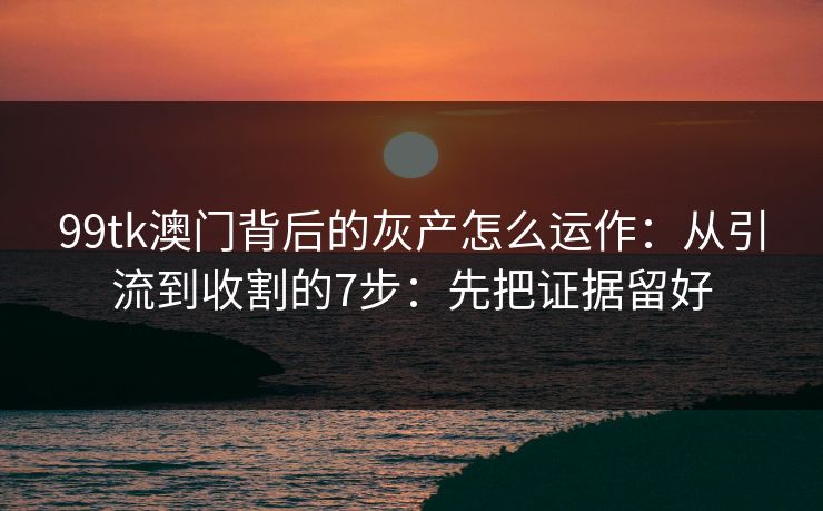 99tk澳门背后的灰产怎么运作:从引流到收割的7步:先把证据留好 99tk澳门背后的灰产怎么运作:从引流到收割的7步:先把证据留好