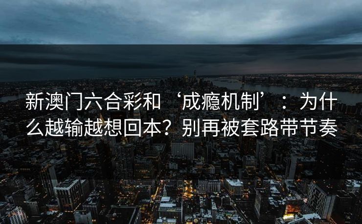 新澳门六合彩和‘成瘾机制’:为什么越输越想回本?别再被套路带节奏 新澳门六合彩和‘成瘾机制’:为什么越输越想回本?别再被套路带节奏