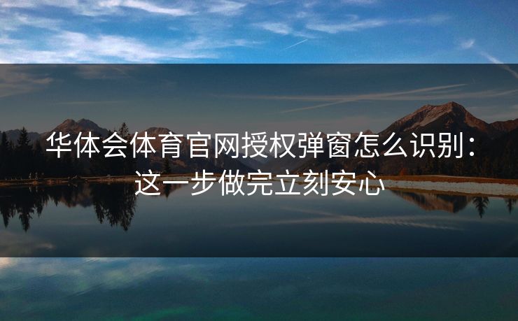 华体会体育官网授权弹窗怎么识别:这一步做完立刻安心 华体会体育官网授权弹窗怎么识别:这一步做完立刻安心
