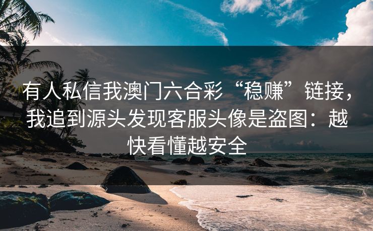 有人私信我澳门六合彩“稳赚”链接,我追到源头发现客服头像是盗图:越快看懂越安全 有人私信我澳门六合彩“稳赚”链接,我追到源头发现客服头像是盗图:越快看懂越安全