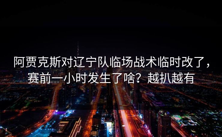 阿贾克斯对辽宁队临场战术临时改了,赛前一小时发生了啥?越扒越有 阿贾克斯对辽宁队临场战术临时改了,赛前一小时发生了啥?越扒越有