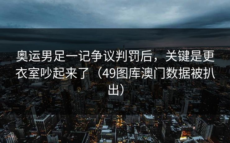 奥运男足一记争议判罚后,关键是更衣室吵起来了(49图库澳门数据被扒出) 奥运男足一记争议判罚后,关键是更衣室吵起来了(49图库澳门数据被扒出)