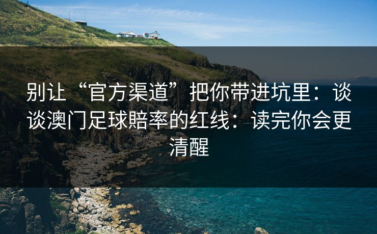 别让“官方渠道”把你带进坑里:谈谈澳门足球賠率的红线:读完你会更清醒 别让“官方渠道”把你带进坑里:谈谈澳门足球賠率的红线:读完你会更清醒