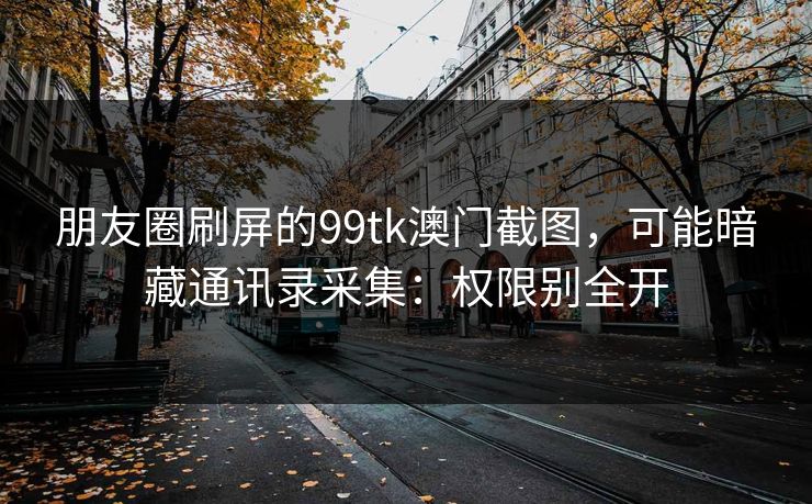朋友圈刷屏的99tk澳门截图,可能暗藏通讯录采集:权限别全开 朋友圈刷屏的99tk澳门截图,可能暗藏通讯录采集:权限别全开