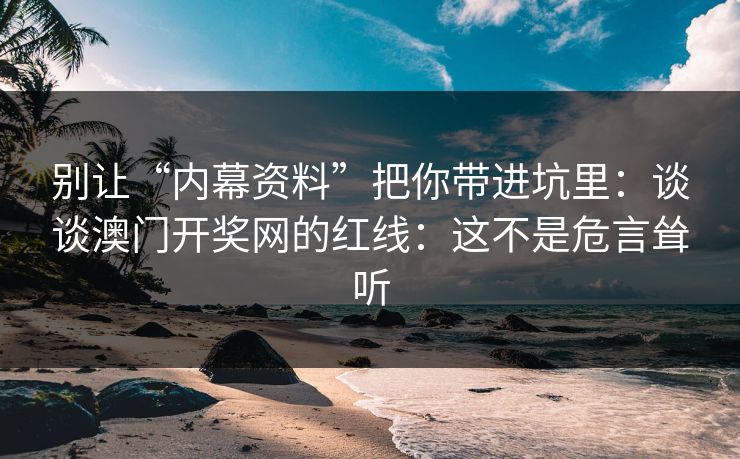 别让“内幕资料”把你带进坑里:谈谈澳门开奖网的红线:这不是危言耸听 别让“内幕资料”把你带进坑里:谈谈澳门开奖网的红线:这不是危言耸听