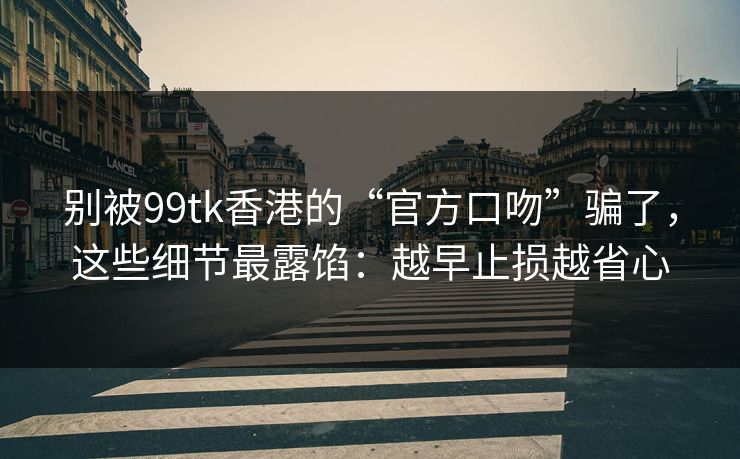 别被99tk香港的“官方口吻”骗了,这些细节最露馅:越早止损越省心 别被99tk香港的“官方口吻”骗了,这些细节最露馅:越早止损越省心